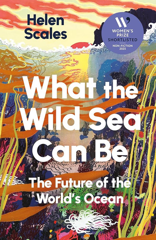 Book cover of 'What the Wild Sea Can Be' by Helen Scales with colorful underwater illustration.