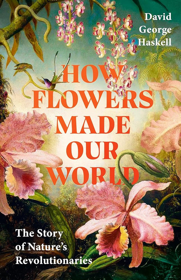 How Flowers Made Our World: The Story of Nature's Revolutionaries
