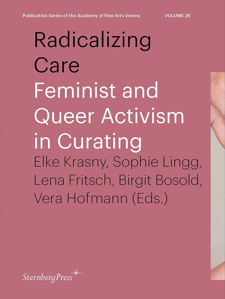 Radicalizing Care: Feminist and Queer Activism in Curating (Publication Series of the Academy of Fine Arts Vienna, 26, Band 26)